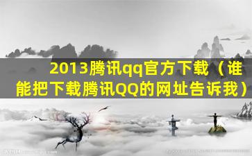 2013腾讯qq官方下载（谁能把下载腾讯QQ的网址告诉我）