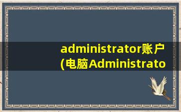 administrator账户(电脑Administrator账号是什么)