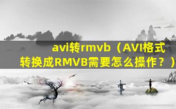 avi转rmvb（AVI格式转换成RMVB需要怎么操作？）