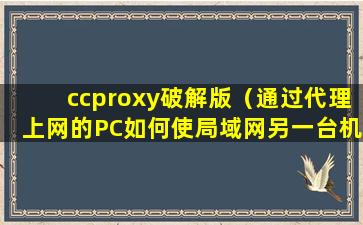 ccproxy破解版（通过代理上网的PC如何使局域网另一台机器也实现上网）