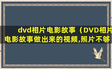 dvd相片电影故事（DVD相片电影故事做出来的视频,照片不够清晰，怎么把照片弄成高清？）