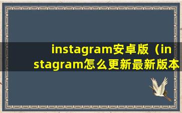 instagram安卓版（instagram怎么更新最新版本安卓？）