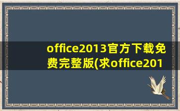 office2013官方下载免费完整版(求office2013免费版百度云下载链接,谢谢亲们)