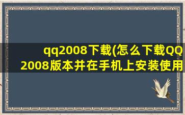 qq2008下载(怎么下载QQ2008版本并在手机上安装使用)