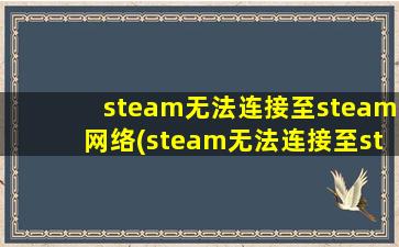 steam无法连接至steam网络(steam无法连接至steam网络怎么解决的方法)