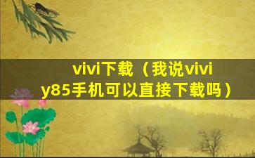 vivi下载（我说viviy85手机可以直接下载吗）