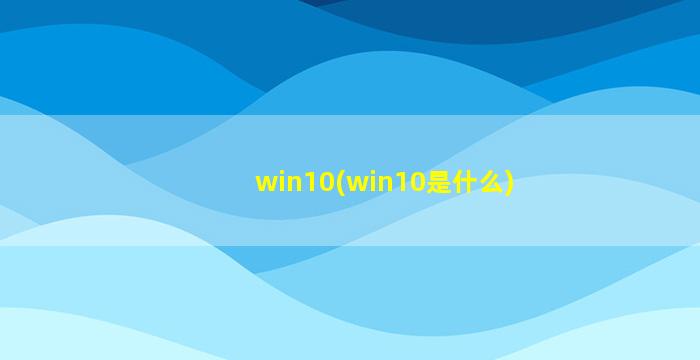 win10(win10是什么)