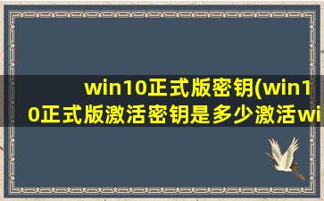win10正式版密钥(win10正式版激活密钥是多少激活win10正式版的方法)