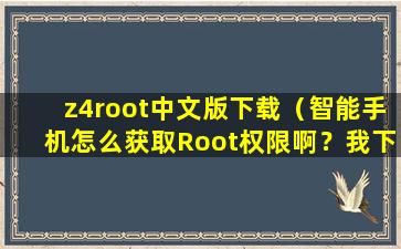 z4root中文版下载（智能手机怎么获取Root权限啊？我下载了没用,谁能推荐一个,最好是中文版的,谢谢）