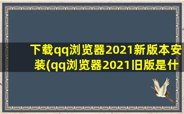 下载qq浏览器2021新版本安装(qq浏览器2021旧版是什么)