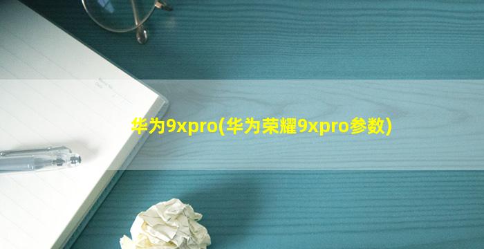华为9xpro(华为荣耀9xpro参数)