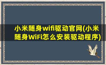 小米随身wifi驱动官网(小米随身WiFi怎么安装驱动程序)