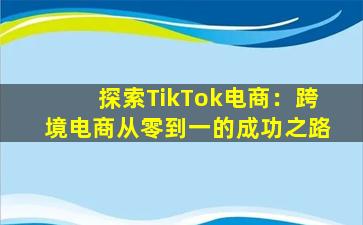 探索TikTok电商：跨境电商从零到一的成功之路