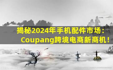 揭秘2024年手机配件市场：Coupang跨境电商新商机！