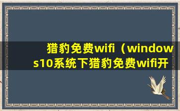 猎豹免费wifi（windows10系统下猎豹免费wifi开启失败的解决方法）